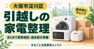 大阪市淀川区の引越しの家電整理。まとめて買取相談・退去前の準備